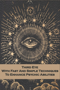 Third Eye With Fast And Simple Techniques To Enhance Psychic Abilities