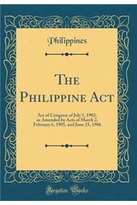 The Philippine Act: Act of Congress of July 1, 1902, as Amended by Acts of March 2, February 6, 1905, and June 25, 1906 (Classic Reprint)