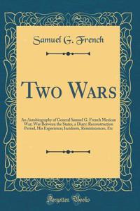 Two Wars: An Autobiography of General Samuel G. French Mexican War; War Between the States, a Diary; Reconstruction Period, His Experience; Incidents, Reminiscences, Etc (Classic Reprint)