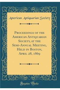 Proceedings of the American Antiquarian Society, at the Semi-Annual Meeting, Held in Boston, April 28, 1869 (Classic Reprint)