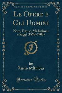 Le Opere E Gli Uomini: Note, Figure, Medaglioni E Saggi (1898-1903) (Classic Reprint)