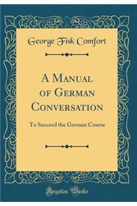 A Manual of German Conversation: To Succeed the German Course (Classic Reprint): To Succeed the German Course (Classic Reprint)