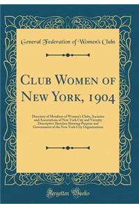 Club Women of New York, 1904: Directory of Members of Women's Clubs, Societies and Associations of New York City and Vicinity; Descriptive Sketches Showing Purpose and Government of the New York City Organizations (Classic Reprint)