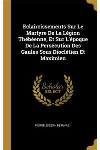 Eclaircissements Sur Le Martyre De La Légion Thébéenne, Et Sur L'époque De La Persécution Des Gaules Sous Dioclétien Et Maximien