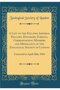 A List of the Fellows, Imperial Fellows, Honorary, Foreign, Corresponding Members and Medallists of the Zoological Society of London: Corrected to April 30th, 1924 (Classic Reprint)