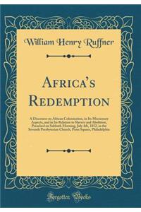 Africas Redemption: A Discourse on African Colonization, in Its Missionary Aspects, and in Its Relation to Slavery and Abolition, Preached on Sabbath Morning, July 4th, 1852, in the Seventh Presbyterian Church, Penn Square, Philadelphia
