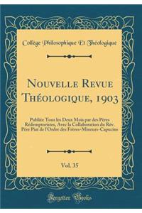 Nouvelle Revue Thï¿½ologique, 1903, Vol. 35: Publiï¿½e Tous Les Deux Mois Par Des Pï¿½res Rï¿½demptoristes, Avec La Collaboration Du Rï¿½v. Pï¿½re Piat de l'Ordre Des Frï¿½res-Mineurs-Capucins (Classic Reprint)