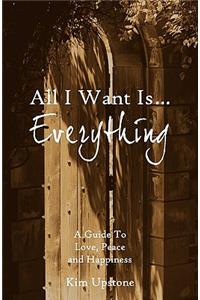 All I Want Is ... Everything A Guide to Love, Peace and Happiness