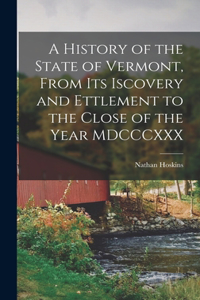 History of the State of Vermont, From its Iscovery and Ettlement to the Close of the Year MDCCCXXX