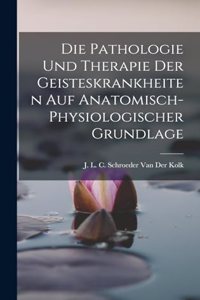 Pathologie Und Therapie Der Geisteskrankheiten Auf Anatomisch-Physiologischer Grundlage