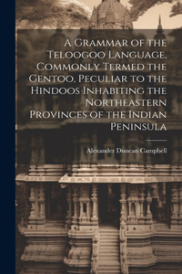 Grammar of the Teloogoo Language, Commonly Termed the Gentoo, Peculiar to the Hindoos Inhabiting the Northeastern Provinces of the Indian Peninsula