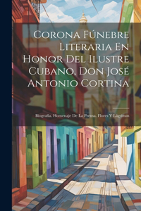 Corona Fúnebre Literaria En Honor Del Ilustre Cubano, Don José Antonio Cortina