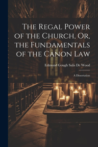 The Regal Power of the Church, Or, the Fundamentals of the Canon Law