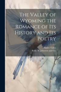 Valley of Wyoming the Romance of its History and its Poetry