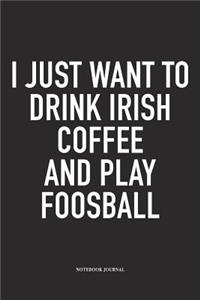 I Just Want To Drink Irish Coffee And Play Foosball