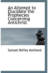 An Attempt to Elucidate the Prophecies Concerning Antichrist