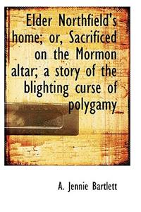 Elder Northfield's Home; Or, Sacrificed on the Mormon Altar; A Story of the Blighting Curse of Polyg