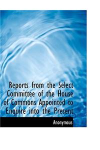 Reports from the Select Committee of the House of Commons Appointed to Enquire Into the Present