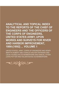 Analytical and Topical Index to the Reports of the Chief of Engineers and the Officers of the Corps of Engineers, United States Army, Upon Works and Surveys for River and Harbor Improvement, 1866-[1892] Volume 1