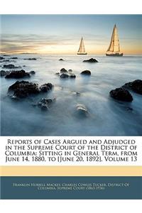 Reports of Cases Argued and Adjudged in the Supreme Court of the District of Columbia: Sitting in General Term, from June 14, 1880, to [June 20, 1892], Volume 13