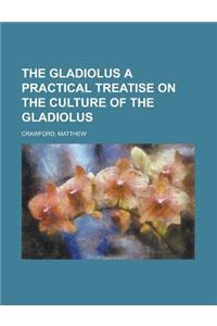 The Gladiolus a Practical Treatise on the Culture of the Gladiolus