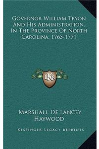 Governor William Tryon and His Administration, in the Province of North Carolina, 1765-1771