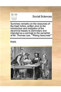 Summary remarks on the resources of the East Indies, written prior to the introduction and institution of the decennial leases to Zemindars and intended as a contrast to the pamphlet of Mr. Thomas Law, Rising resources