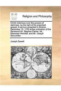 Christ Victorious Over the Powers of Darkness, by the Light of His Preached Gospel. a Sermon Preached in Boston, December 12. 1733 at the Ordination of the Reverend Mr. Stephen Parker, Mr. Ebenezer Hinsdell, and Mr. Joseph Seccombe