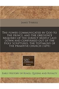 The Power Communicated by God to the Prince, and the Obedience Required of the Subject Briefly Laid Down and Confirmed Out of the Holy Scriptures, the Testimony of the Primitive Church (1691)