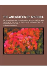 The Antiquities of Arundel; The Peculiar Privilege of Its Castle and Lordship; With an Abstract of the Lives of the Earls of Arundel, from the Conques