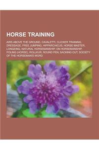 Horse Training: Airs Above the Ground, Cavaletti, Clicker Training, Dressage, Free Jumping, Hipparchicus, Horse Master, Longeing, Natu