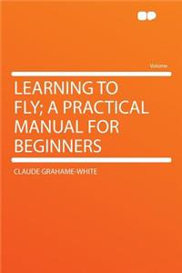 Learning to Fly; A Practical Manual for Beginners