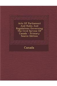 Acts of Parliament and Rules and Regulations Governing the Civil Service of Canada - Primary Source Edition