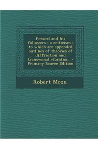 Fresnel and His Followers: A Criticism: To Which Are Appended Outlines of Theories of Diffraction and Transversal Vibration