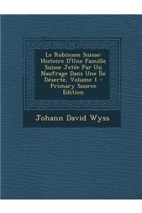 Le Robinson Suisse: Histoire D'Une Famille Suisse Jetee Par Un Naufrage Dans Une Ile Deserte, Volume 1