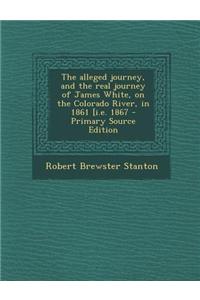 The Alleged Journey, and the Real Journey of James White, on the Colorado River, in 1861 [I.E. 1867