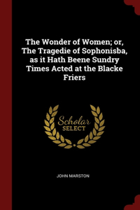 The Wonder of Women; or, The Tragedie of Sophonisba, as it Hath Beene Sundry Times Acted at the Blacke Friers