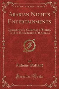 Arabian Nights Entertainments: Consisting of a Collection of Stories, Told by the Sultaness of the Indies (Classic Reprint)