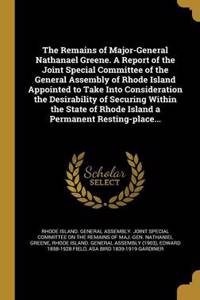 The Remains of Major-General Nathanael Greene. a Report of the Joint Special Committee of the General Assembly of Rhode Island Appointed to Take Into Consideration the Desirability of Securing Within the State of Rhode Island a Permanent Resting-Pl