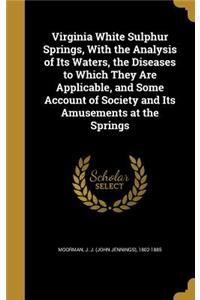 Virginia White Sulphur Springs, With the Analysis of Its Waters, the Diseases to Which They Are Applicable, and Some Account of Society and Its Amusements at the Springs