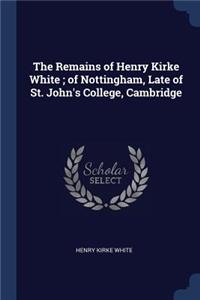 Remains of Henry Kirke White; of Nottingham, Late of St. John's College, Cambridge