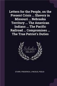 Letters for the People, on the Present Crisis ... Slavery in Missouri ... Nebraska Territory ... the American Indians ... the Pacific Railroad ... Compromises ... the True Patriot's Duties