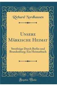 Unsere MÃ¤rkische Heimat: StreifzÃ¼ge Durch Berlin Und Brandenburg; Ein Heimatbuch (Classic Reprint)