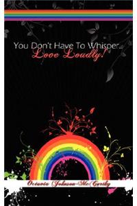 You Don't Have To Whisper...Love Loudly!