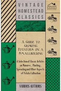A Guide to Growing Potatoes on a Smallholding - A Selection of Classic Articles on Manures, Planting, Sprouting and Other Aspects of Potato Cultivation (Self-Sufficiency Series)