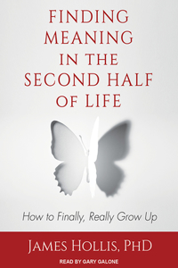 Finding Meaning in the Second Half of Life: How to Finally, Really Grow Up