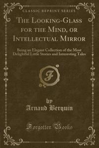 The Looking-Glass for the Mind, or Intellectual Mirror: Being an Elegant Collection of the Most Delightful Little Stories and Interesting Tales (Classic Reprint)