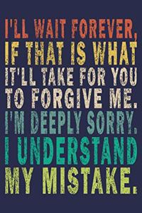 i'll wait forever, if that is what it'll take for you to forgive me. i'm deeply sorry. i understand my mistake.