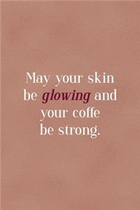 May Your Skin Be Glowing And Your Coffe Be Strong.