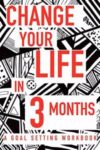 Change Your Life In 3 Months A Goal Setting Workbook